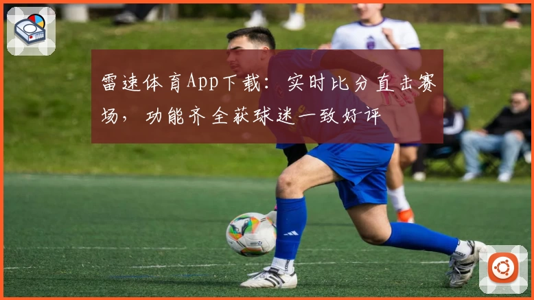 雷速体育App下载:实时比分直击赛场,功能齐全获球迷一致好评