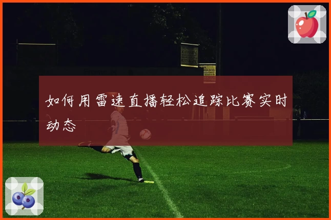 如何用雷速直播轻松追踪比赛实时动态