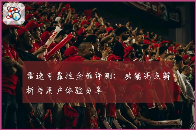 雷速可靠性全面评测：功能亮点解析与用户体验分享