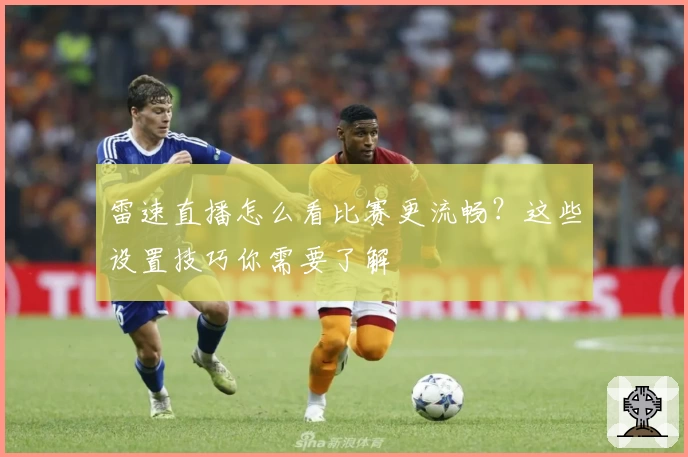 雷速直播怎么看比赛更流畅？这些设置技巧你需要了解