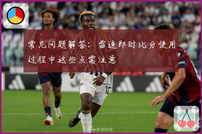 常见问题解答：雷速即时比分使用过程中这些点需注意