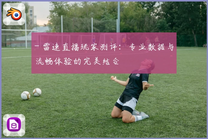 - 雷速直播玩家测评:专业数据与流畅体验的完美结合