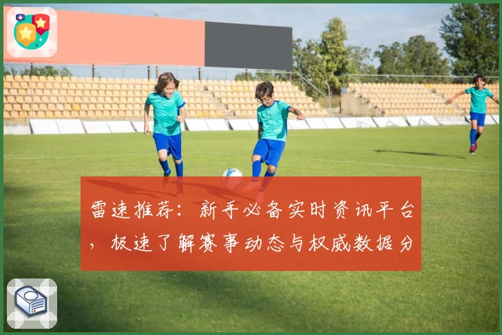 雷速推荐：新手必备实时资讯平台，极速了解赛事动态与权威数据分析