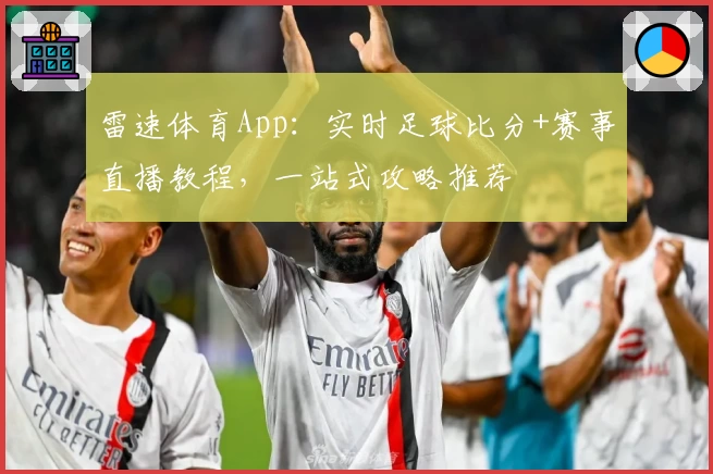 雷速体育App：实时足球比分+赛事直播教程，一站式攻略推荐
