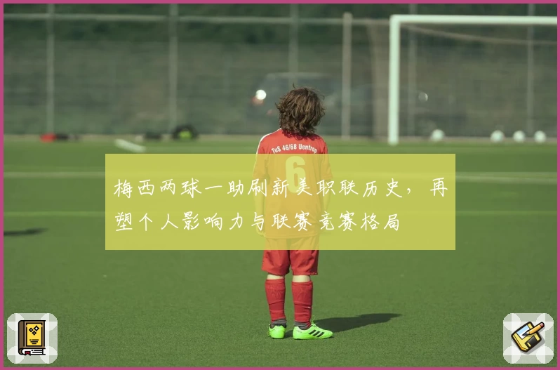 梅西两球一助刷新美职联历史,再塑个人影响力与联赛竞赛格局