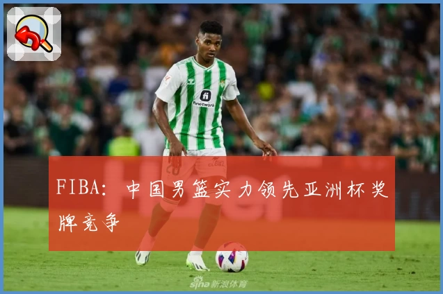 FIBA：中国男篮实力领先亚洲杯奖牌竞争