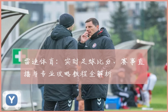 雷速体育:实时足球比分、赛事直播与专业攻略教程全解析