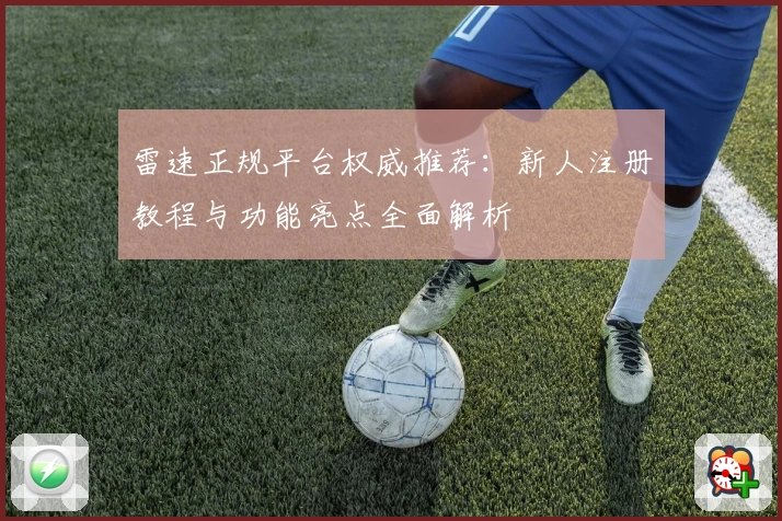 雷速正规平台权威推荐：新人注册教程与功能亮点全面解析