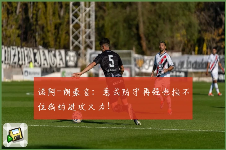 诺阿-朗豪言:意式防守再强也挡不住我的进攻火力!