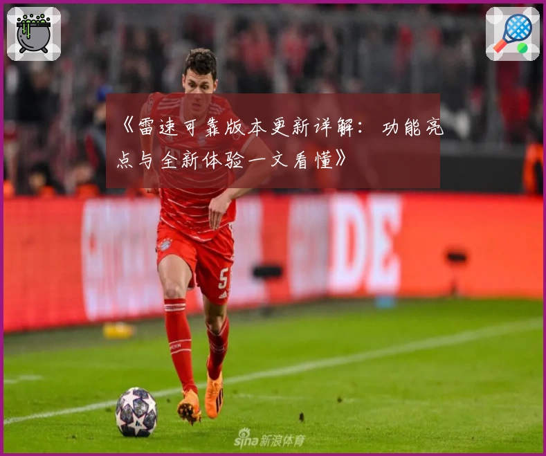 《雷速可靠版本更新详解：功能亮点与全新体验一文看懂》