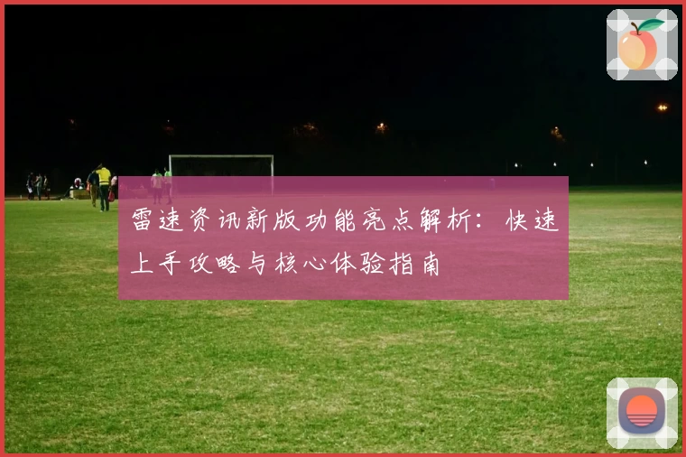 雷速资讯新版功能亮点解析:快速上手攻略与核心体验指南