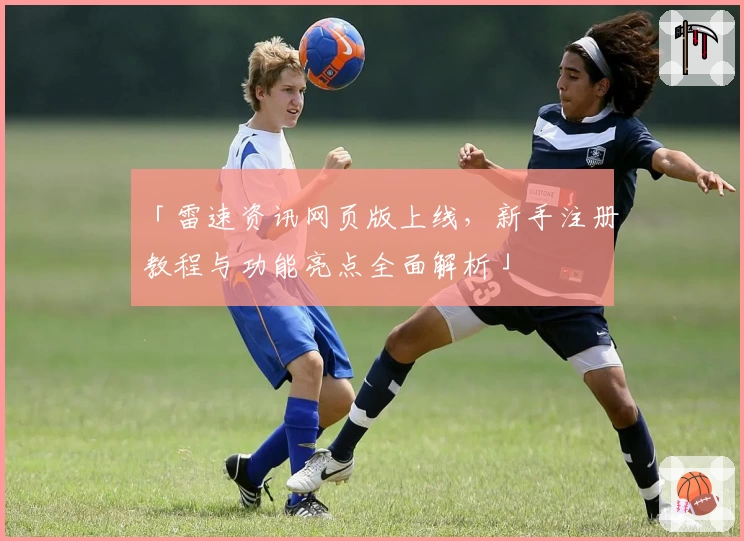 「雷速资讯网页版上线，新手注册教程与功能亮点全面解析」