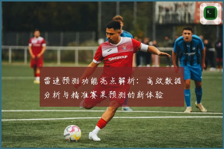 雷速预测功能亮点解析：高效数据分析与精准赛果预测的新体验