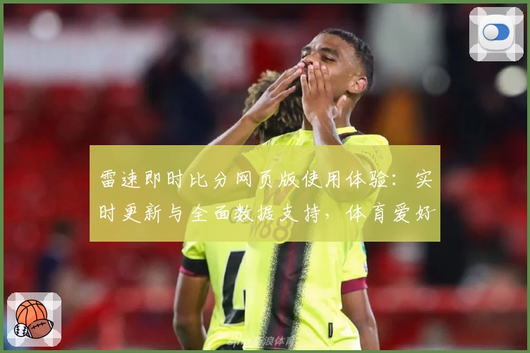 雷速即时比分网页版使用体验：实时更新与全面数据支持，体育爱好者必备工具